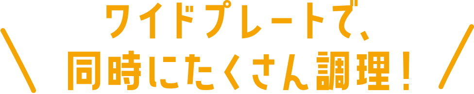 ワイドプレートで、同時にたくさん調理！