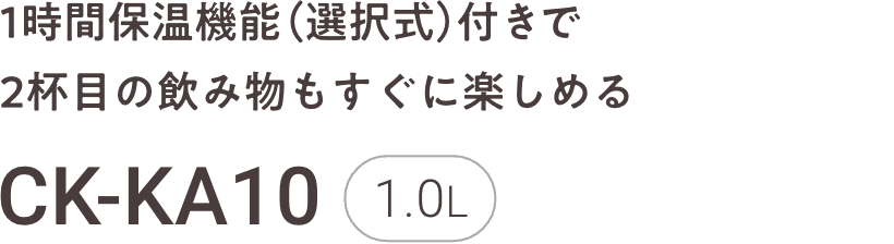 1時間保温機能（選択式）付きで2杯⽬の飲み物もすぐに楽しめる CK-KA10 1.0L