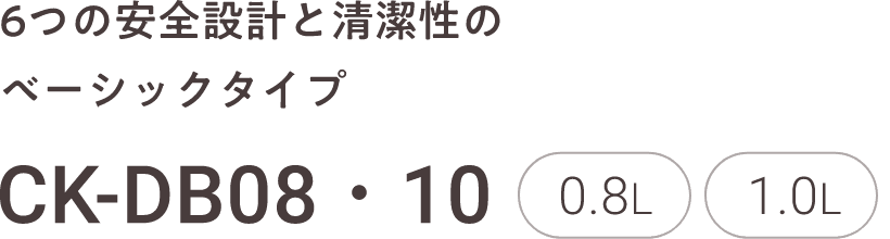 6つの安全設計と清潔性のベーシックタイプ CK-DB08・10 0.8L 1.0L