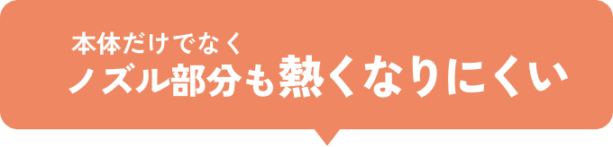 本体だけでなくノズル部分も熱くなりにくい