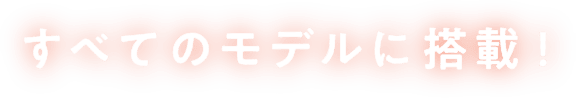 すべてのモデルに搭載！