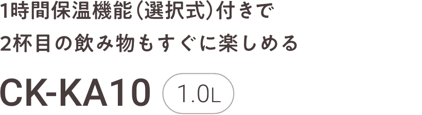 1時間保温機能（選択式）付きで2杯⽬の飲み物もすぐに楽しめる CK-KA10 1.0L