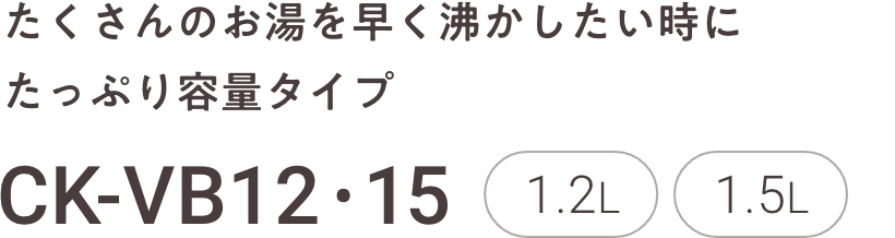 たくさんのお湯を早く沸かしたい時にたっぷり容量タイプ CK-VB12・15 1.2L 1.5L