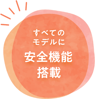 すべてのモデルに安全機能を搭載！