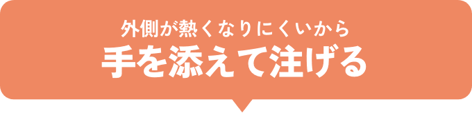 外側が熱くなりにくいから手を添えて注げる