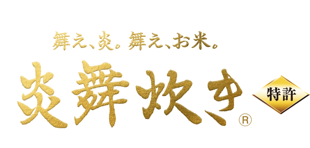 この炊き方、唯一無二。 舞え、炎。舞え、お米。 炎舞炊き® ［特許第6833440号］