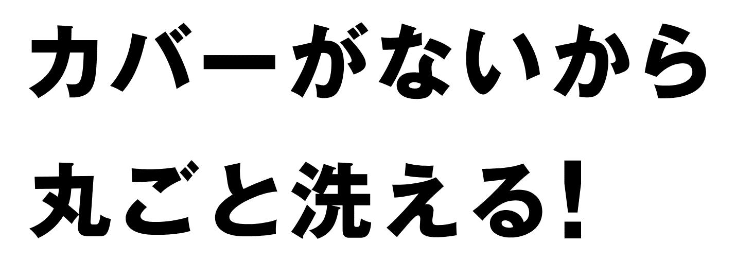 カバーがないから丸ごと洗える！