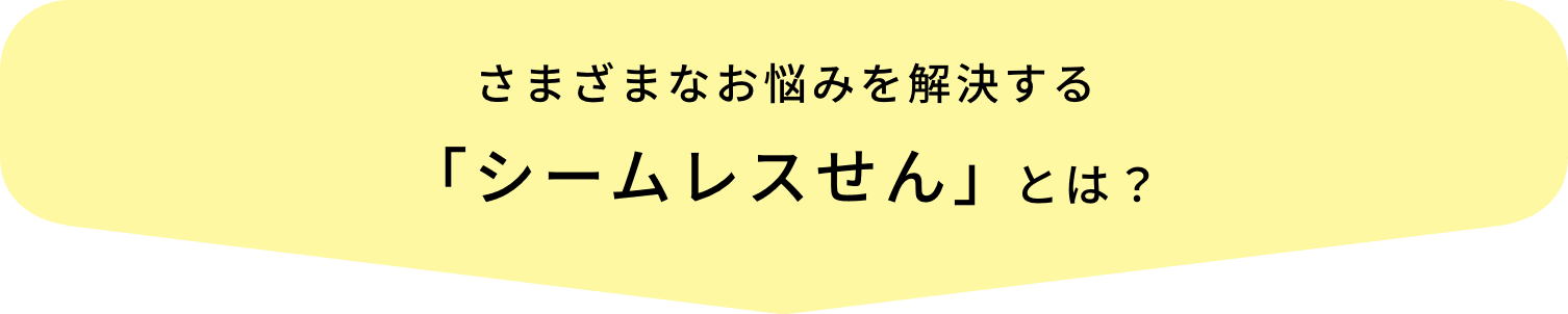 さまざまなお悩みを解決する「シームレスせん」とは？