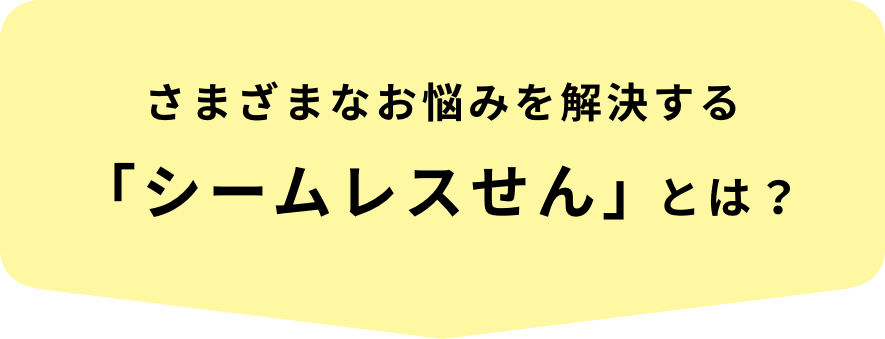 さまざまなお悩みを解決する「シームレスせん」とは？