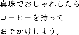 真珠でおしゃれしたらコーヒーを持っておでかけしよう。