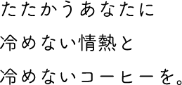たたかうあなたに冷めない情熱と冷めないコーヒーを。