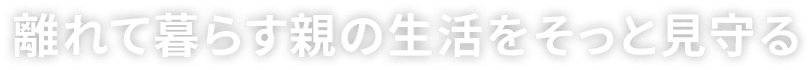 離れて暮らす親の生活をそっと見守る