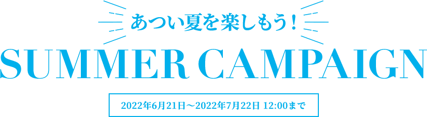 あつい夏を楽しもう！ SUMMER CAMPAIGN ［2022年6月21日～2022年7月22日 12:00まで］