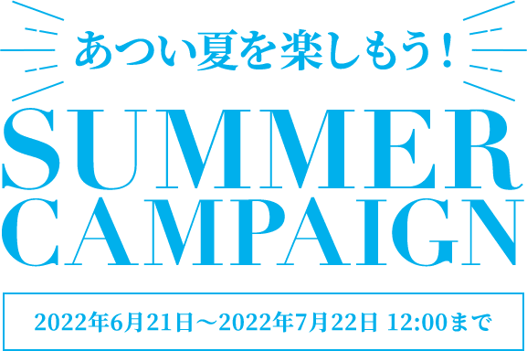 あつい夏を楽しもう！ SUMMER CAMPAIGN ［2022年6月21日～2022年7月22日 12:00まで］