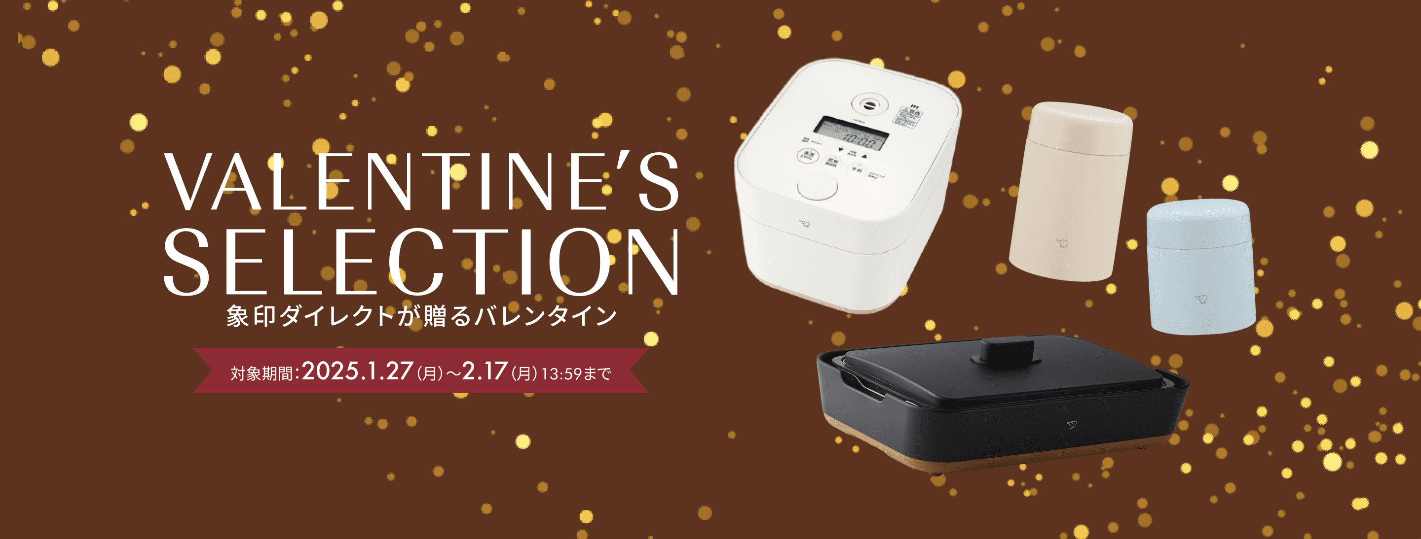 VALENTINE'S SELECTION 象印ダイレクトが贈るバレンタイン 【対象期間：2025年1月27日（月）〜2月17日（月）13:59まで】