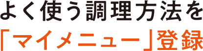 よく使う調理方法を「マイメニュー」登録