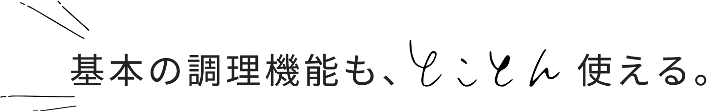 基本の調理機能も、とことん使える。