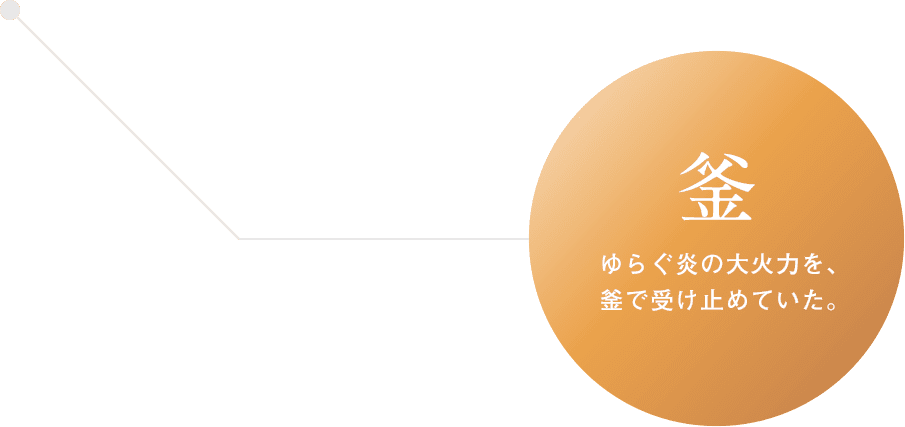 釜：ゆらぐ炎の大火力を、釜で受け止めていた。